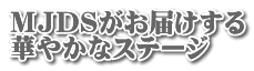 MJDSがお届けする 華やかなステージ