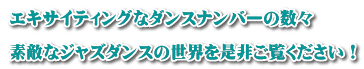 エキサイティングなダンスナンバーの数々 素敵なジャズダンスの世界を是非ご覧ください!