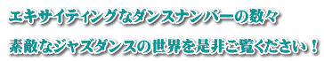 エキサイティングなダンスナンバーの数々  素敵なジャズダンスの世界を是非ご覧ください！